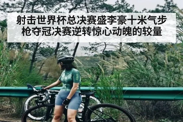 射击世界杯总决赛盛李豪十米气步枪夺冠决赛逆转惊心动魄的较量